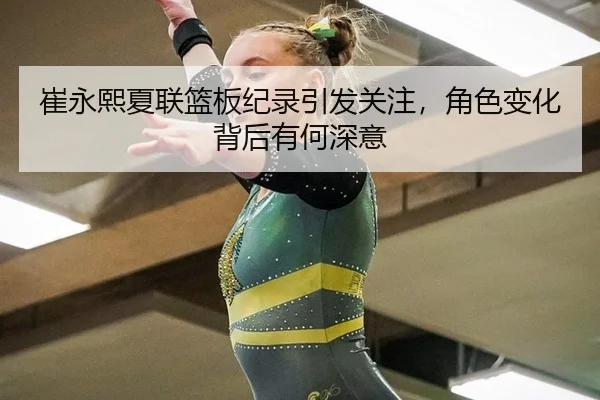 崔永熙夏联篮板纪录引发关注，角色变化背后有何深意