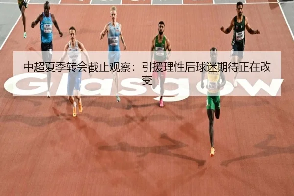 中超夏季转会截止观察：引援理性后球迷期待正在改变 | leyu